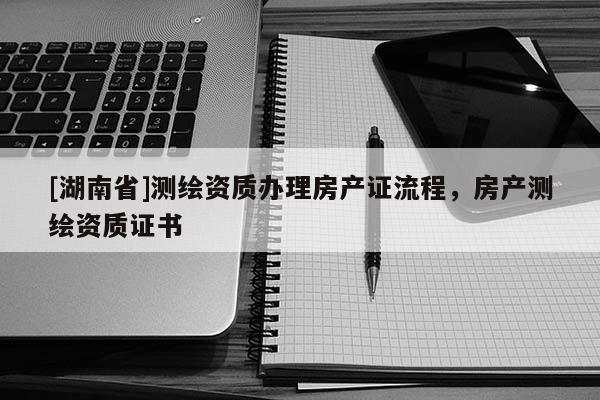 [湖南省]測繪資質辦理房產證流程，房產測繪資質證書