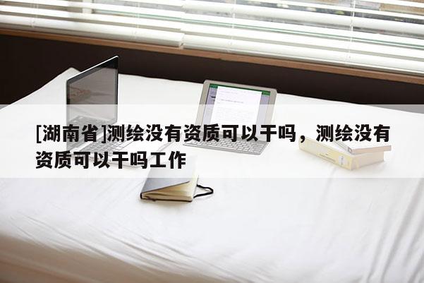 [湖南省]測繪沒有資質(zhì)可以干嗎，測繪沒有資質(zhì)可以干嗎工作