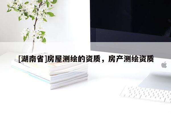 [湖南省]房屋測繪的資質(zhì)，房產(chǎn)測繪資質(zhì)