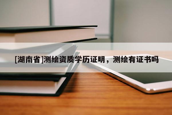 [湖南省]測繪資質學歷證明，測繪有證書嗎