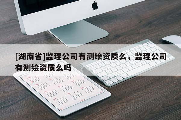 [湖南省]監(jiān)理公司有測繪資質(zhì)么，監(jiān)理公司有測繪資質(zhì)么嗎