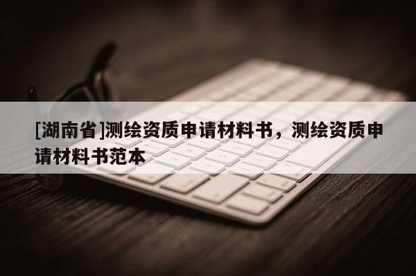 [湖南省]測繪資質申請材料書，測繪資質申請材料書范本