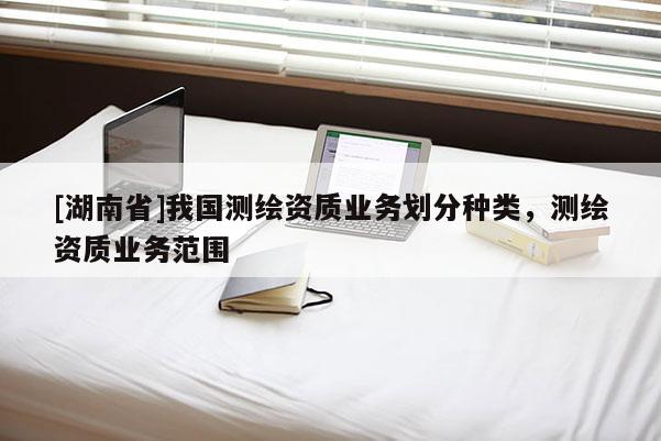 [湖南省]我國測繪資質業務劃分種類，測繪資質業務范圍