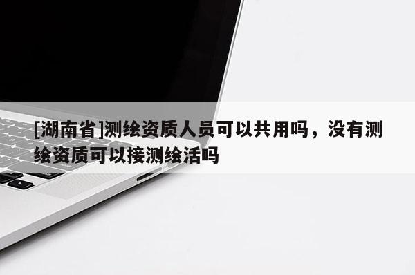 [湖南省]測(cè)繪資質(zhì)人員可以共用嗎，沒(méi)有測(cè)繪資質(zhì)可以接測(cè)繪活嗎