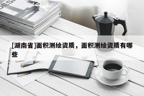 [湖南省]面積測繪資質，面積測繪資質有哪些