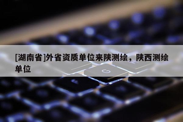 [湖南省]外省資質單位來陜測繪，陜西測繪單位