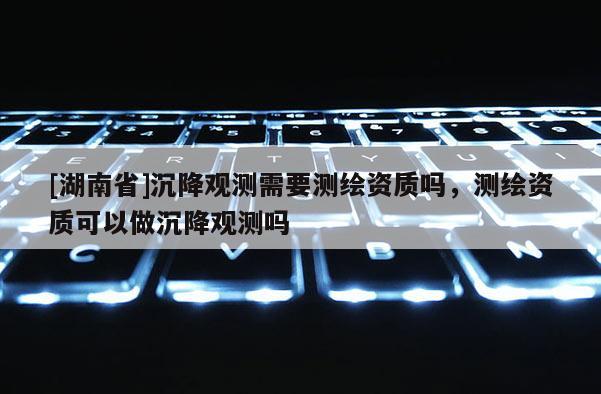 [湖南省]沉降觀測需要測繪資質嗎，測繪資質可以做沉降觀測嗎