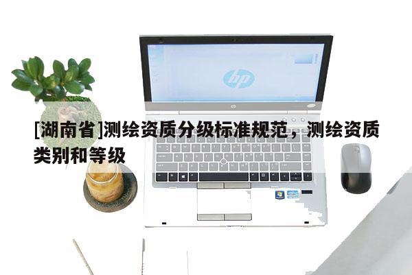 [湖南省]測繪資質分級標準規范，測繪資質類別和等級