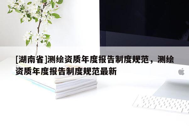[湖南省]測繪資質年度報告制度規范，測繪資質年度報告制度規范最新