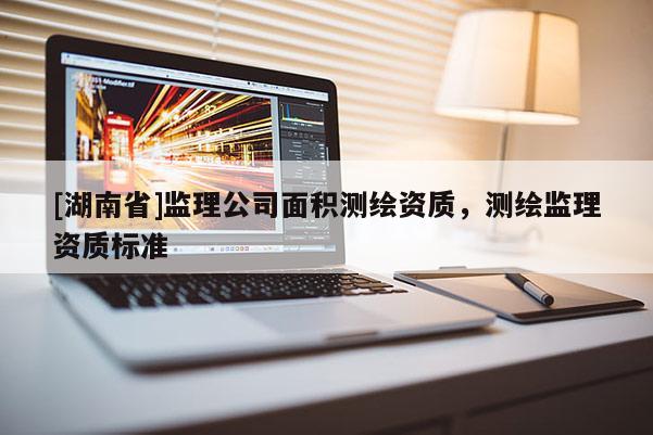 [湖南省]監(jiān)理公司面積測(cè)繪資質(zhì)，測(cè)繪監(jiān)理資質(zhì)標(biāo)準(zhǔn)