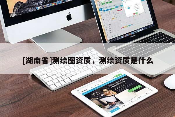 [湖南省]測繪圖資質(zhì)，測繪資質(zhì)是什么