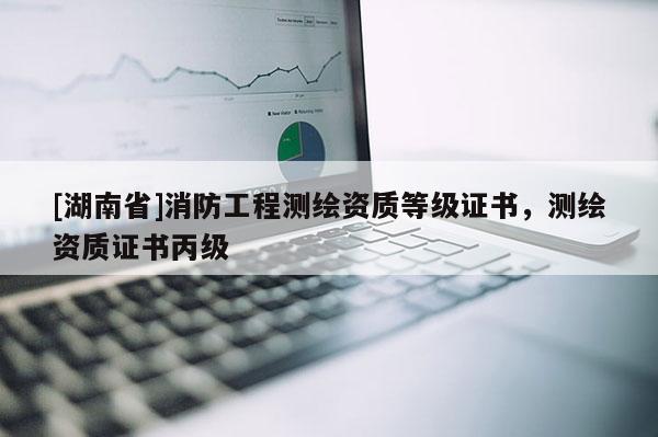 [湖南省]消防工程測繪資質等級證書，測繪資質證書丙級