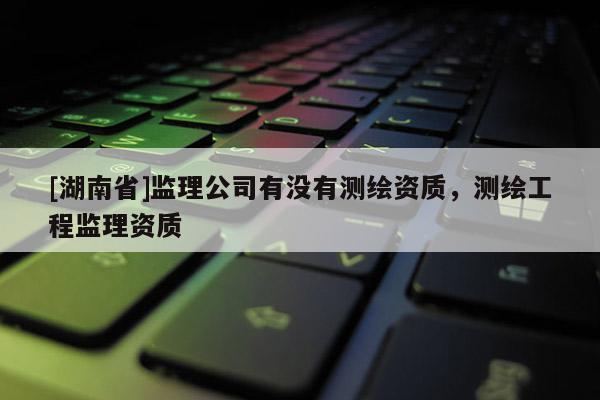 [湖南省]監理公司有沒有測繪資質，測繪工程監理資質