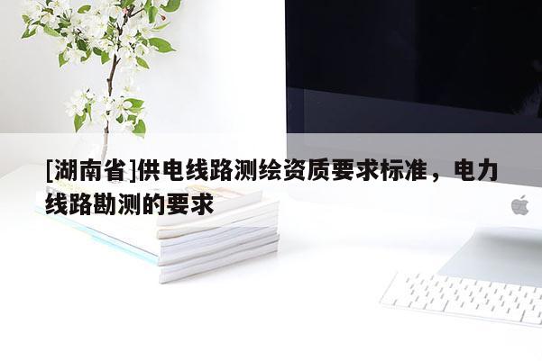 [湖南省]供電線路測繪資質要求標準，電力線路勘測的要求