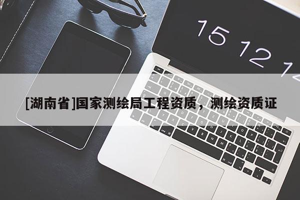 [湖南省]國家測繪局工程資質，測繪資質證