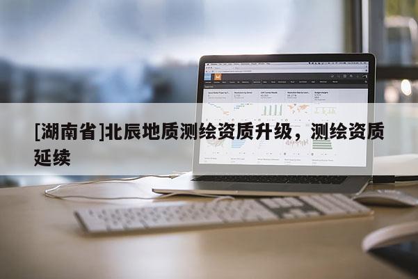 [湖南省]北辰地質測繪資質升級，測繪資質延續
