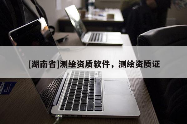 [湖南省]測繪資質軟件，測繪資質證