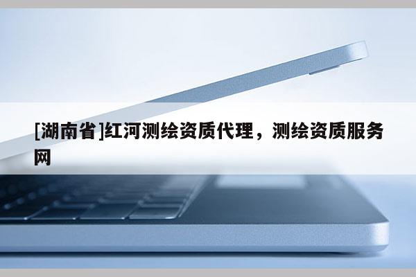 [湖南省]紅河測繪資質代理，測繪資質服務網