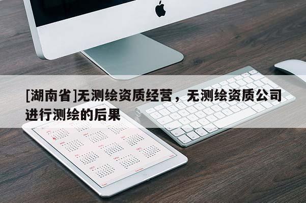 [湖南省]無測繪資質經營，無測繪資質公司進行測繪的后果