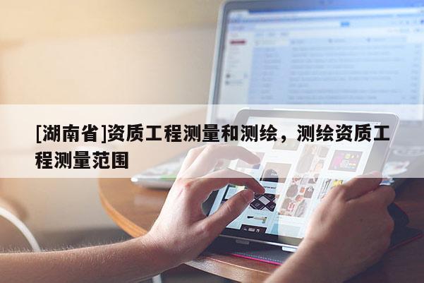 [湖南省]資質工程測量和測繪，測繪資質工程測量范圍