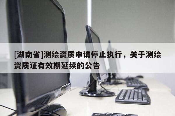 [湖南省]測繪資質申請停止執行，關于測繪資質證有效期延續的公告