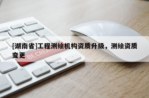[湖南省]工程測(cè)繪機(jī)構(gòu)資質(zhì)升級(jí)，測(cè)繪資質(zhì)變更