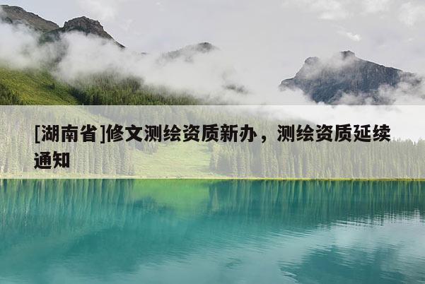 [湖南省]修文測(cè)繪資質(zhì)新辦，測(cè)繪資質(zhì)延續(xù)通知