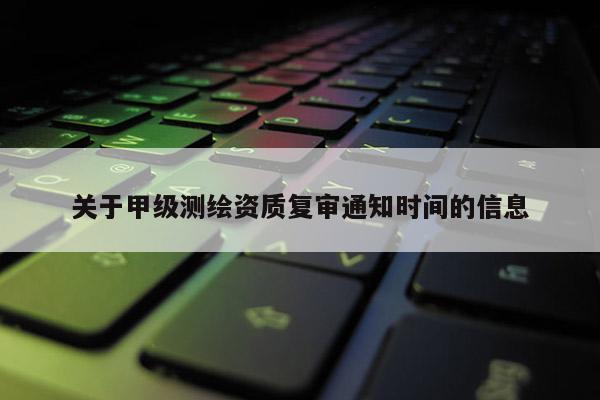 關(guān)于甲級(jí)測(cè)繪資質(zhì)復(fù)審?fù)ㄖ獣r(shí)間的信息