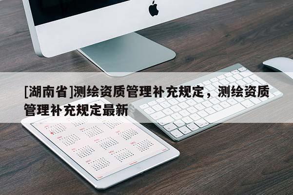 [湖南省]測繪資質管理補充規定，測繪資質管理補充規定最新