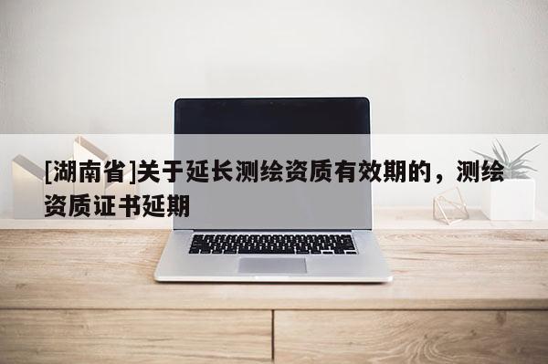 [湖南省]關于延長測繪資質有效期的，測繪資質證書延期
