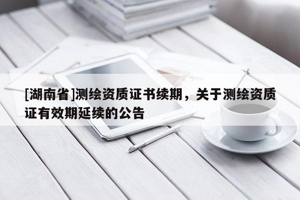 [湖南省]測繪資質證書續期，關于測繪資質證有效期延續的公告