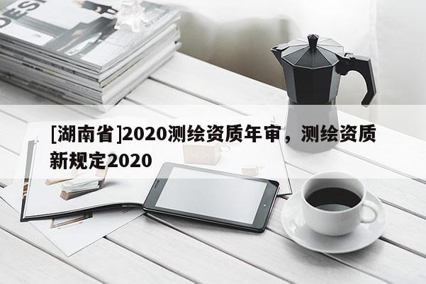 [湖南省]2020測(cè)繪資質(zhì)年審，測(cè)繪資質(zhì)新規(guī)定2020