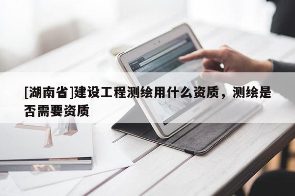[湖南省]建設工程測繪用什么資質，測繪是否需要資質