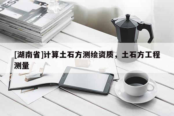 [湖南省]計算土石方測繪資質，土石方工程測量