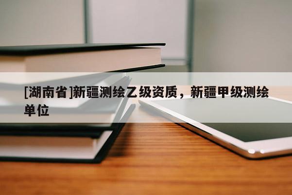 [湖南省]新疆測(cè)繪乙級(jí)資質(zhì)，新疆甲級(jí)測(cè)繪單位