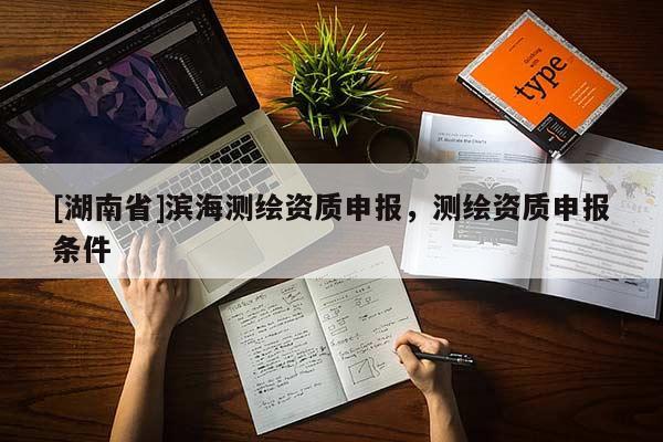 [湖南省]濱海測繪資質(zhì)申報，測繪資質(zhì)申報條件