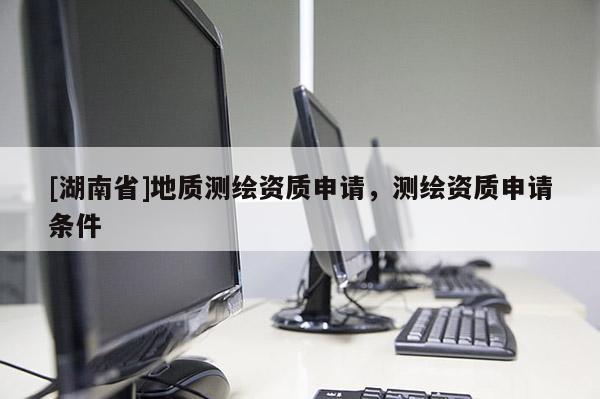 [湖南省]地質(zhì)測繪資質(zhì)申請，測繪資質(zhì)申請條件
