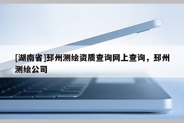 [湖南省]邳州測繪資質(zhì)查詢網(wǎng)上查詢，邳州測繪公司