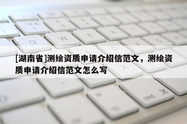 [湖南省]測繪資質(zhì)申請介紹信范文，測繪資質(zhì)申請介紹信范文怎么寫