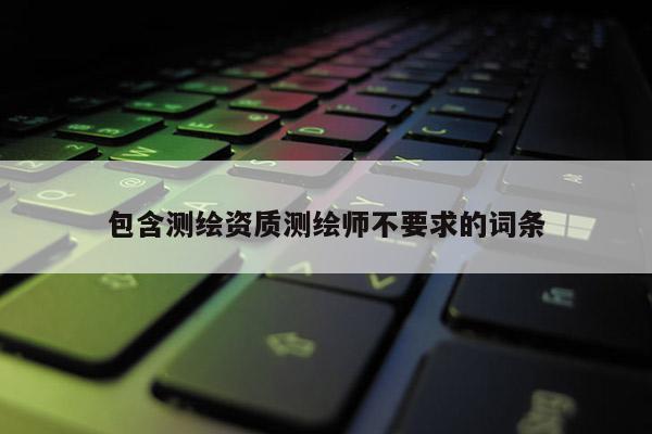 包含測(cè)繪資質(zhì)測(cè)繪師不要求的詞條