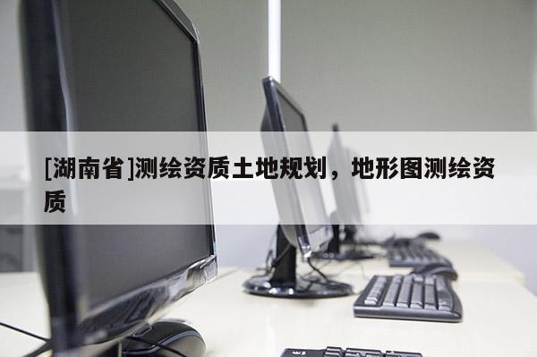 [湖南省]測繪資質土地規劃，地形圖測繪資質