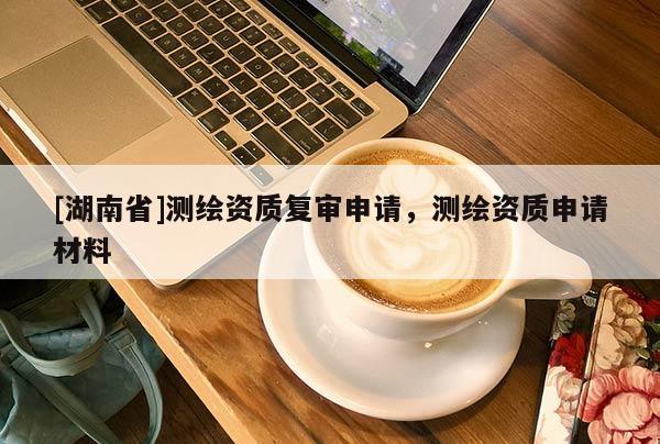 [湖南省]測繪資質復審申請，測繪資質申請材料