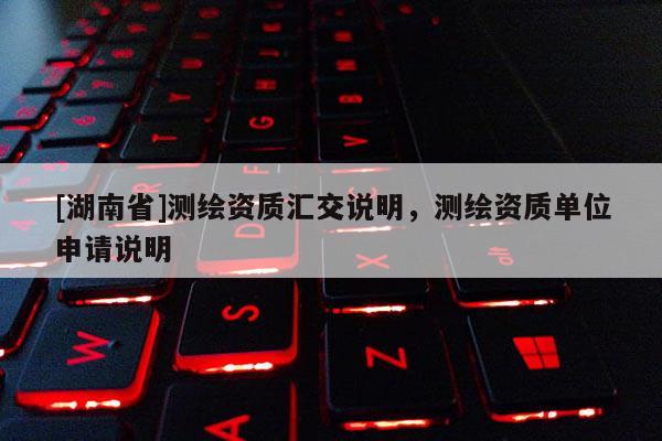 [湖南省]測繪資質匯交說明，測繪資質單位申請說明
