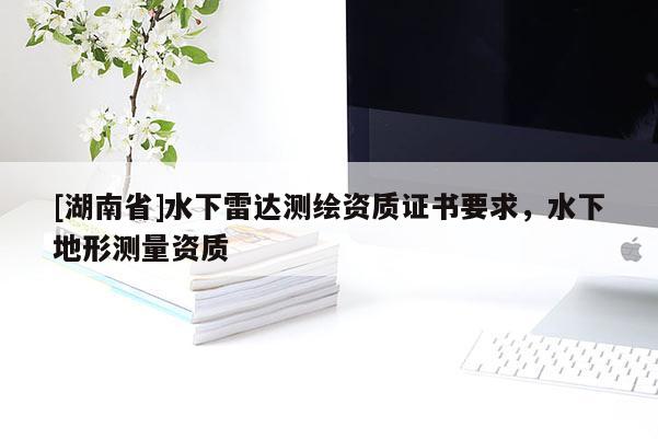 [湖南省]水下雷達測繪資質(zhì)證書要求，水下地形測量資質(zhì)