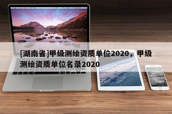 [湖南省]甲級測繪資質單位2020，甲級測繪資質單位名錄2020