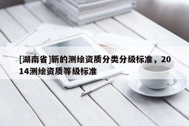 [湖南省]新的測繪資質分類分級標準，2014測繪資質等級標準