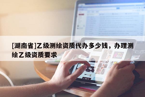 [湖南省]乙級測繪資質代辦多少錢，辦理測繪乙級資質要求