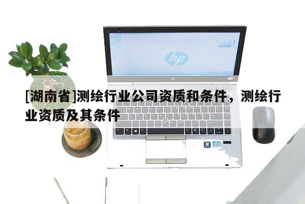 [湖南省]測繪行業公司資質和條件，測繪行業資質及其條件