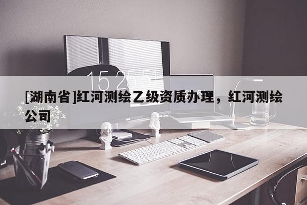 [湖南省]紅河測繪乙級資質辦理，紅河測繪公司