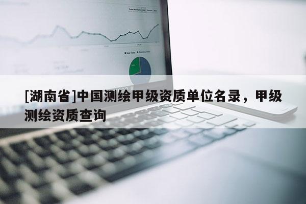 [湖南省]中國測繪甲級資質單位名錄，甲級測繪資質查詢